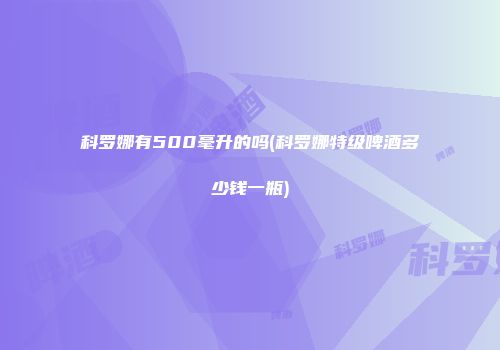 科罗娜有500毫升的吗(科罗娜特级啤酒多少钱一瓶)