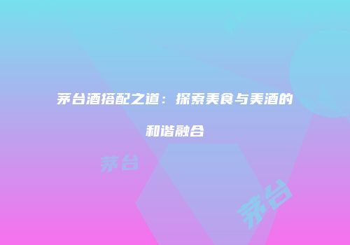 茅台酒搭配之道：探索美食与美酒的和谐融合