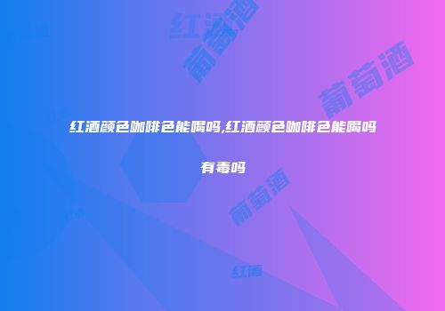 红酒颜色咖啡色能喝吗,红酒颜色咖啡色能喝吗有毒吗