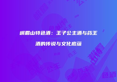 峨眉山特色酒：王子公主酒与药王酒的传说与文化底蕴