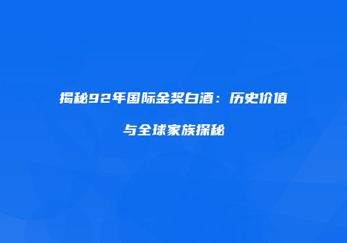 揭秘92年国际金奖白酒：历史价值与全球家族探秘