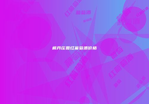 枫丹庄园红葡萄酒价格
