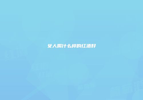 女人喝什么样的红酒好