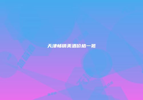 天津畅销美酒价格一览