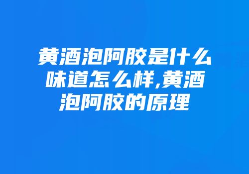 黄酒泡阿胶是什么味道怎么样,黄酒泡阿胶的原理