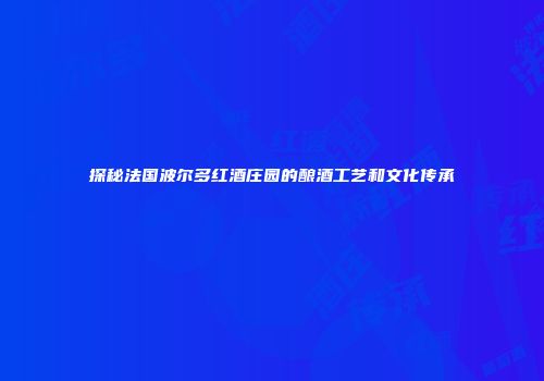 探秘法国波尔多红酒庄园的酿酒工艺和文化传承