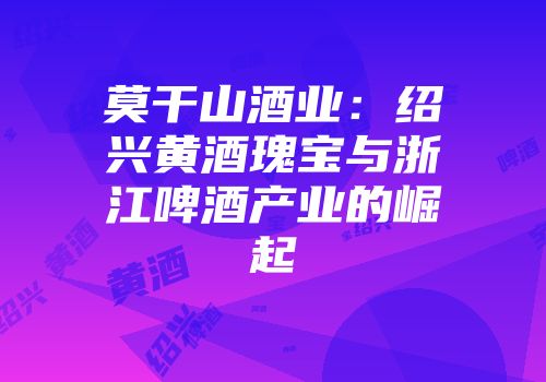 莫干山酒业：绍兴黄酒瑰宝与浙江啤酒产业的崛起