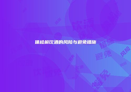 体检前饮酒的风险与避免措施