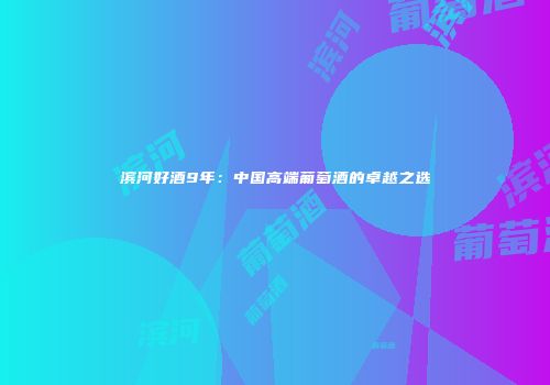 滨河好酒9年：中国高端葡萄酒的卓越之选