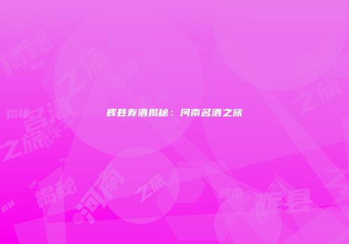 辉县寿酒揭秘：河南名酒之旅