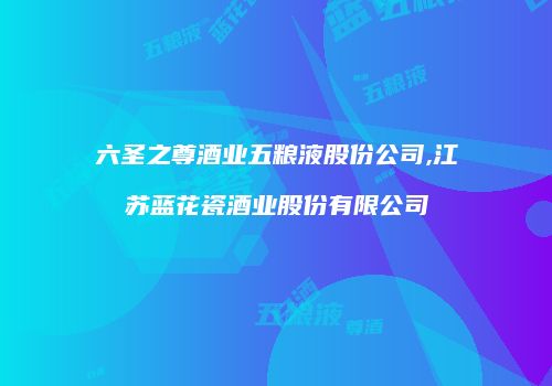 六圣之尊酒业五粮液股份公司,江苏蓝花瓷酒业股份有限公司