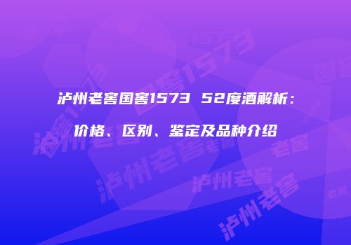 泸州老窖国窖1573 52度酒解析：价格、区别、鉴定及品种介绍