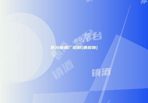 茅台镇酒厂招商(酒招商)