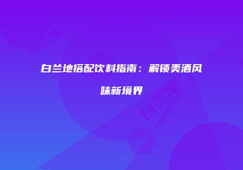 白兰地搭配饮料指南：解锁美酒风味新境界