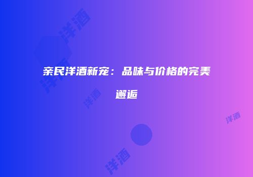 亲民洋酒新宠：品味与价格的完美邂逅
