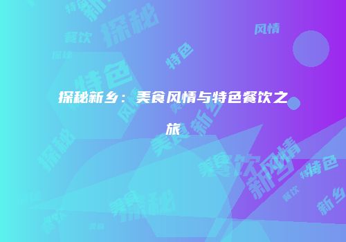 探秘新乡：美食风情与特色餐饮之旅