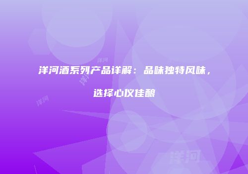 洋河酒系列产品详解：品味独特风味，选择心仪佳酿