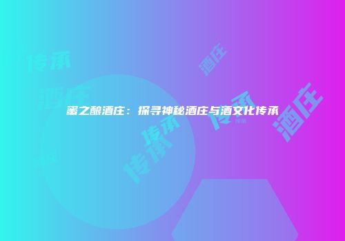 蜜之酿酒庄：探寻神秘酒庄与酒文化传承