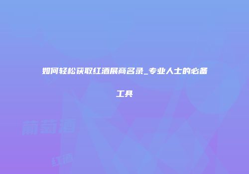 如何轻松获取红酒展商名录_专业人士的必备工具