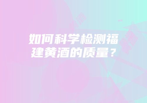 如何科学检测福建黄酒的质量？