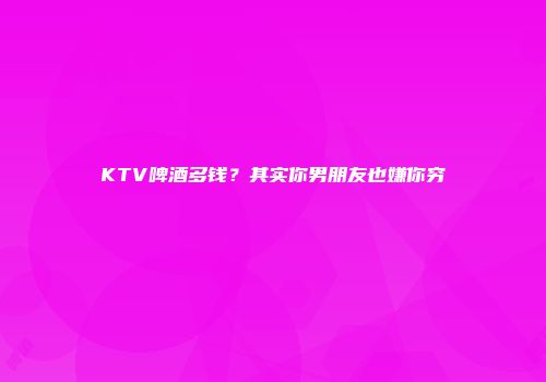 KTV啤酒多钱？其实你男朋友也嫌你穷