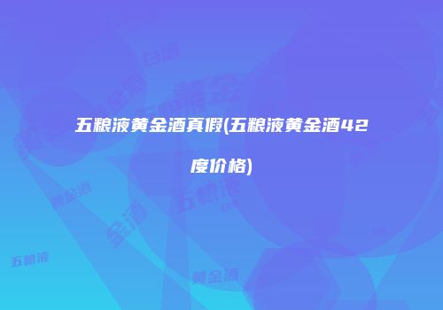 五粮液黄金酒真假(五粮液黄金酒42度价格)