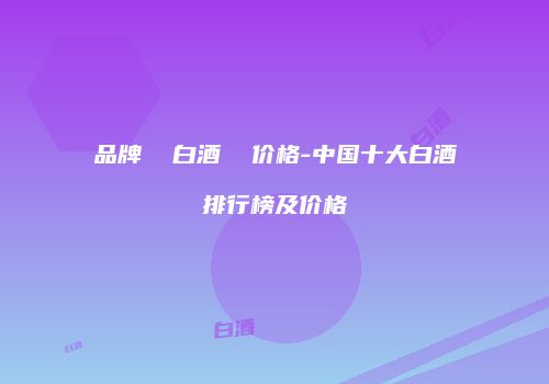 品牌  白酒  价格-中国十大白酒排行榜及价格