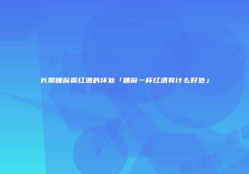 长期睡前喝红酒的坏处「睡前一杯红酒有什么好处」