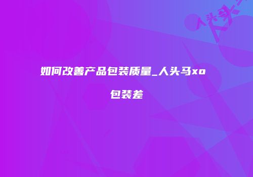 如何改善产品包装质量_人头马xo 包装差