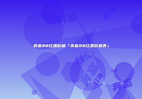 奔富88红酒价格「奔富88红酒价格表」