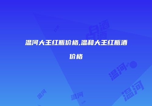 温河大王红瓶价格,温和大王红瓶酒价格
