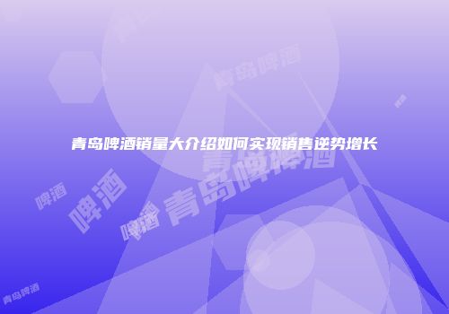 青岛啤酒销量大介绍如何实现销售逆势增长