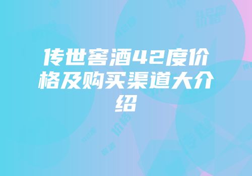 传世窖酒42度价格及购买渠道大介绍