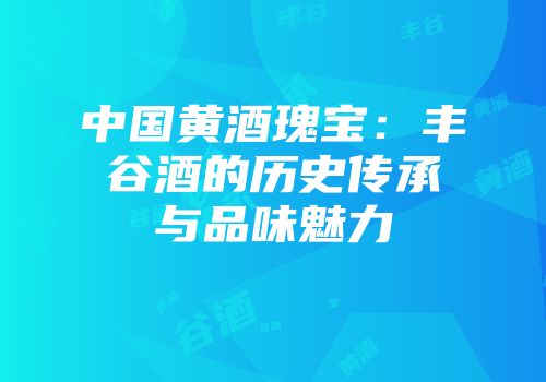 中国黄酒瑰宝：丰谷酒的历史传承与品味魅力