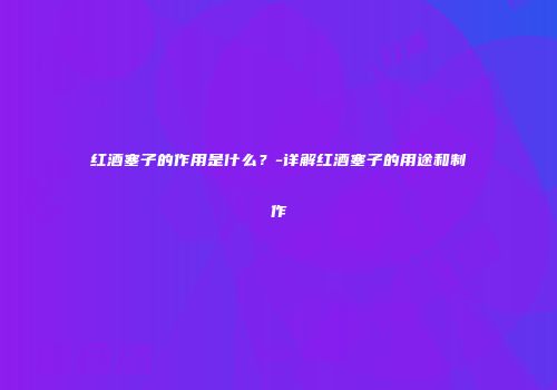 红酒塞子的作用是什么？-详解红酒塞子的用途和制作