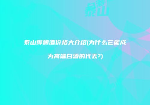 泰山御酿酒价格大介绍(为什么它能成为高端白酒的代表?)