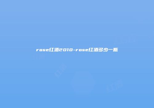 rose红酒2010-rose红酒多少一瓶