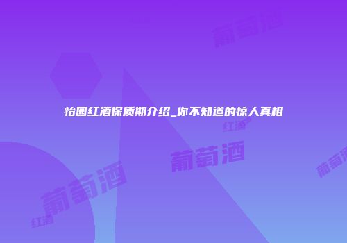 怡园红酒保质期介绍_你不知道的惊人真相