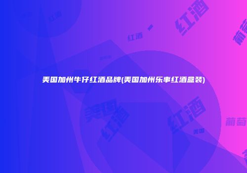 美国加州牛仔红酒品牌(美国加州乐事红酒盒装)