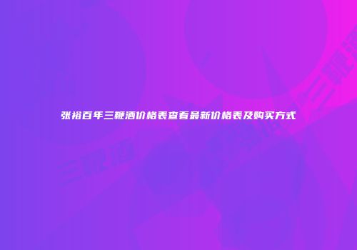 张裕百年三鞭酒价格表查看最新价格表及购买方式