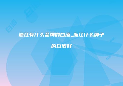 浙江有什么品牌的白酒_浙江什么牌子的白酒好