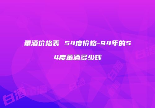 董酒价格表 54度价格-94年的54度董酒多少钱