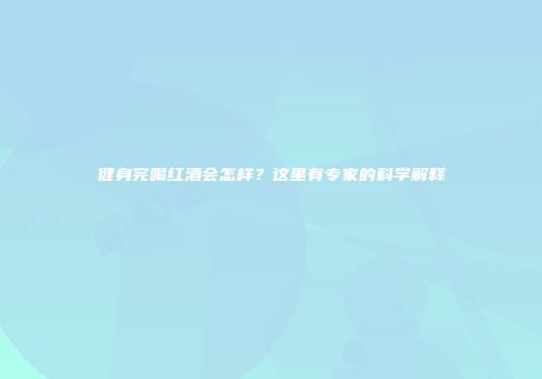 健身完喝红酒会怎样？这里有专家的科学解释