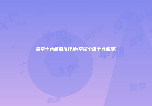最早十大名酒排行榜(早期中国十大名酒)