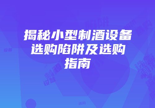 揭秘小型制酒设备选购陷阱及选购指南