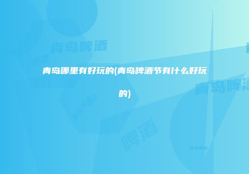 青岛哪里有好玩的(青岛啤酒节有什么好玩的)