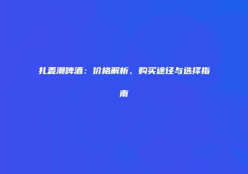 扎麦潮啤酒：价格解析、购买途径与选择指南