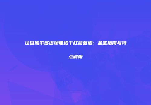 法国波尔多迈瑞老枪干红葡萄酒：品鉴指南与特点解析