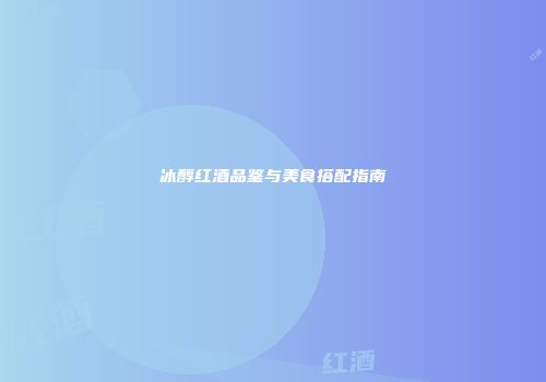 冰醇红酒品鉴与美食搭配指南