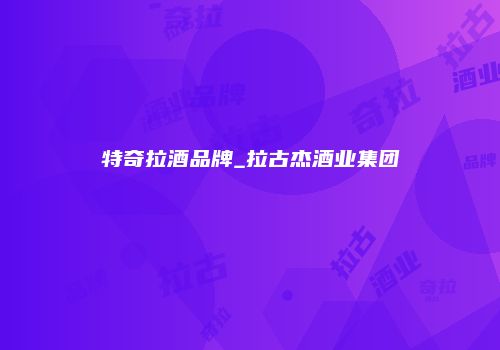 特奇拉酒品牌_拉古杰酒业集团
